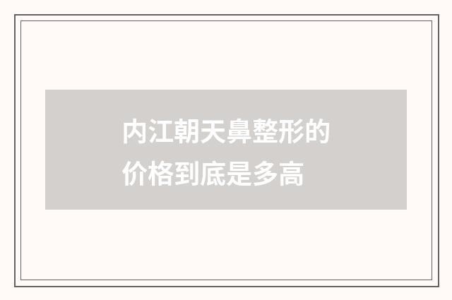内江朝天鼻整形的价格到底是多高