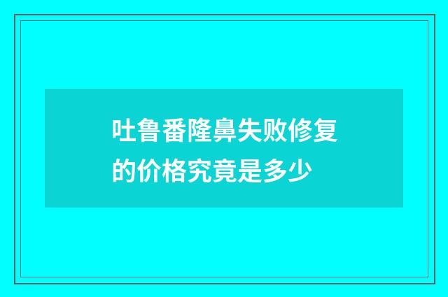 吐鲁番隆鼻失败修复的价格究竟是多少