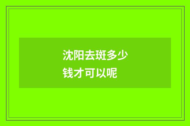 沈阳去斑多少钱才可以呢
