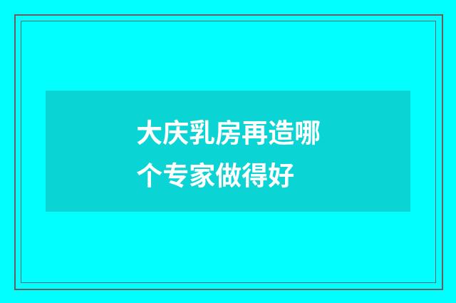 大庆乳房再造哪个专家做得好